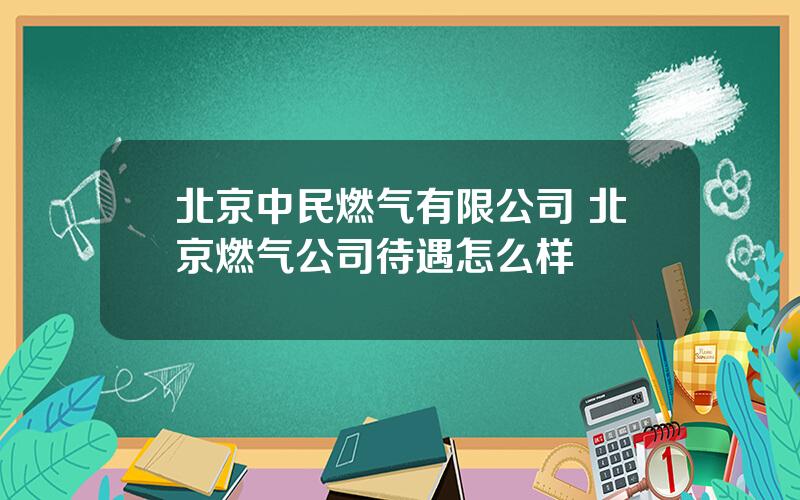 北京中民燃气有限公司 北京燃气公司待遇怎么样